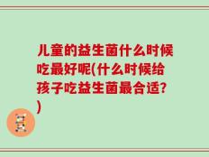 儿童的益生菌什么时候吃最好呢(什么时候给孩子吃益生菌最合适？)