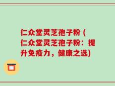 仁众堂灵芝孢子粉 (仁众堂灵芝孢子粉：提升免疫力，健康之选)