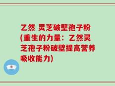 乙然 灵芝破壁孢子粉(重生的力量：乙然灵芝孢子粉破壁提高营养吸收能力)