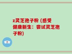 z灵芝孢子粉 (感受健康新生：尝试灵芝孢子粉)