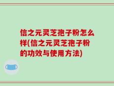 信之元灵芝孢子粉怎么样(信之元灵芝孢子粉的功效与使用方法)