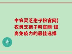 中农灵芝孢子粉官网(农灵芝孢子粉官网-提高免疫力的最佳选择