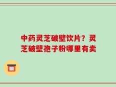 中药灵芝破壁饮片？灵芝破壁孢子粉哪里有卖
