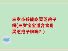 三岁小孩能吃灵芝孢子粉(三岁宝宝适合食用灵芝孢子粉吗？)