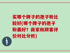 买哪个牌子的孢子粉比较好(哪个牌子的孢子粉最好？商家和顾客评价对比分析)