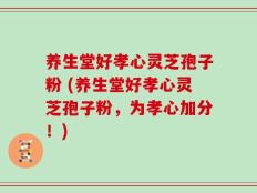 养生堂好孝心灵芝孢子粉 (养生堂好孝心灵芝孢子粉，为孝心加分！)