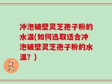 冲泡破壁灵芝孢子粉的水温(如何选取适合冲泡破壁灵芝孢子粉的水温？)
