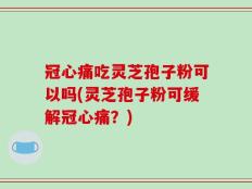 冠心痛吃灵芝孢子粉可以吗(灵芝孢子粉可缓解冠心痛？)