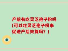 产后有吃灵芝孢子粉吗(可以吃灵芝孢子粉来促进产后恢复吗？)