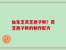 仙生芝灵芝孢子粉？灵芝孢子粉的制作配方