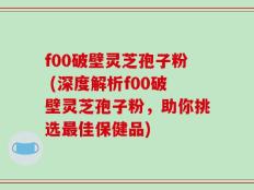 f00破壁灵芝孢子粉 (深度解析f00破壁灵芝孢子粉，助你挑选最佳保健品)