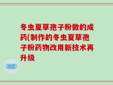 冬虫夏草孢子粉做的成药(制作的冬虫夏草孢子粉药物改用新技术再升级