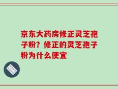 京东大药房修正灵芝孢子粉？修正的灵芝孢子粉为什么便宜