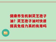 健康养生机制灵芝孢子油？灵芝孢子油对快速提高免疫力真的有用吗
