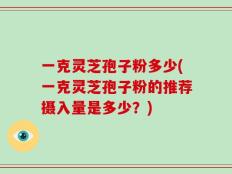 一克灵芝孢子粉多少(一克灵芝孢子粉的推荐摄入量是多少？)
