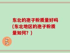 东北的孢子粉质量好吗(东北地区的孢子粉质量如何？)