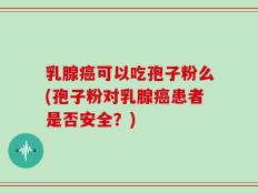 乳腺癌可以吃孢子粉么(孢子粉对乳腺癌患者是否安全？)