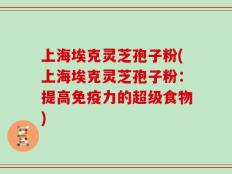 上海埃克灵芝孢子粉(上海埃克灵芝孢子粉：提高免疫力的超级食物)