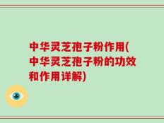 中华灵芝孢子粉作用(中华灵芝孢子粉的功效和作用详解)