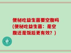 便秘吃益生菌要空腹吗(便秘吃益生菌：是空腹还是饭后更有效？)