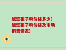 破壁孢子粉价格多少(破壁孢子粉价格及市场销售情况)