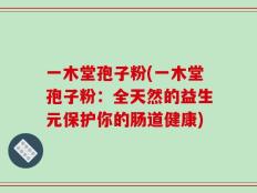 一木堂孢子粉(一木堂孢子粉：全天然的益生元保护你的肠道健康)