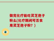 做完化疗能吃灵芝孢子粉么(化疗期间可否食用灵芝孢子粉？)