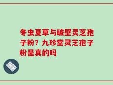冬虫夏草与破壁灵芝孢子粉？九珍堂灵芝孢子粉是真的吗