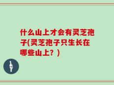什么山上才会有灵芝孢子(灵芝孢子只生长在哪些山上？)
