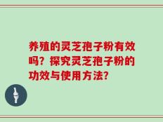 养殖的灵芝孢子粉有效吗？探究灵芝孢子粉的功效与使用方法？