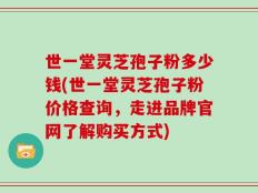 世一堂灵芝孢子粉多少钱(世一堂灵芝孢子粉价格查询，走进品牌官网了解购买方式)