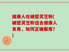 健康人吃破壁灵芝粉(破壁灵芝粉适合健康人食用，如何正确服用？)