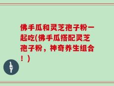 佛手瓜和灵芝孢子粉一起吃(佛手瓜搭配灵芝孢子粉，神奇养生组合！)