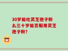 30岁能吃灵芝孢子粉么三十岁能否服用灵芝孢子粉？