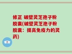 修正 破壁灵芝孢子粉胶囊(破壁灵芝孢子粉胶囊：提高免疫力的灵药)