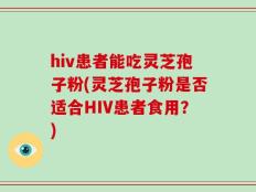 hiv患者能吃灵芝孢子粉(灵芝孢子粉是否适合HIV患者食用？)