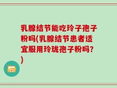 乳腺结节能吃玲子孢子粉吗(乳腺结节患者适宜服用玲珑孢子粉吗？)