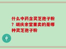 什么中药含灵芝孢子粉？胡庆余堂里卖的是哪种灵芝孢子粉