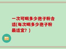 一次可喝多少孢子粉合适(每次喝多少孢子粉最适宜？)