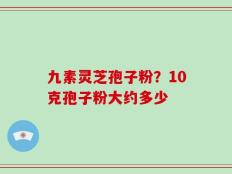 九素灵芝孢子粉？10克孢子粉大约多少