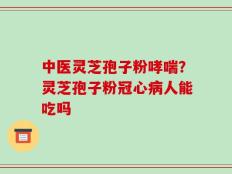 中医灵芝孢子粉哮喘？灵芝孢子粉冠心病人能吃吗
