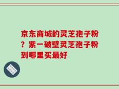 京东商城的灵芝孢子粉？紫一破壁灵芝孢子粉到哪里买最好