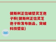 健斯利正信破壁灵芝孢子粉(健斯利正信灵芝孢子粉发布新品，突破科技壁垒)