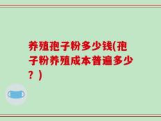 养殖孢子粉多少钱(孢子粉养殖成本普遍多少？)