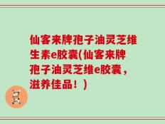 仙客来牌孢子油灵芝维生素e胶囊(仙客来牌孢子油灵芝维e胶囊，滋养佳品！)