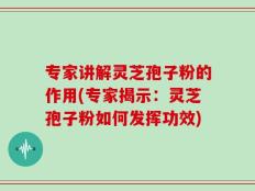 专家讲解灵芝孢子粉的作用(专家揭示：灵芝孢子粉如何发挥功效)