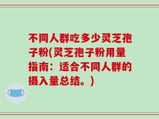 不同人群吃多少灵芝孢子粉(灵芝孢子粉用量指南：适合不同人群的摄入量总结。)