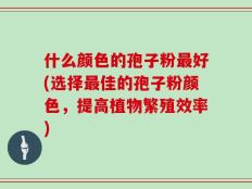什么颜色的孢子粉最好(选择最佳的孢子粉颜色，提高植物繁殖效率)