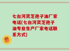 七台河灵芝孢子油厂家电话(七台河灵芝孢子油专业生产厂家电话联系方式)