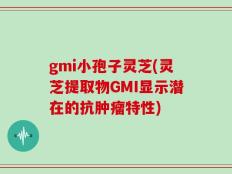 gmi小孢子灵芝(灵芝提取物GMI显示潜在的抗肿瘤特性)